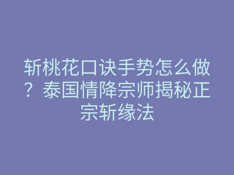 斩桃花口诀手势怎么做?泰国情降宗师揭秘正宗斩缘法