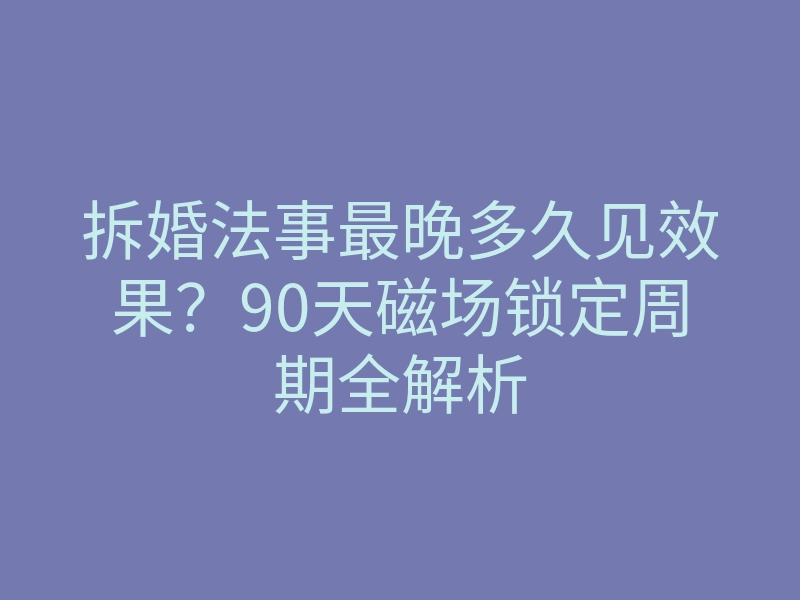 拆婚法事最晚多久见效果?90天磁场锁定周期全解析