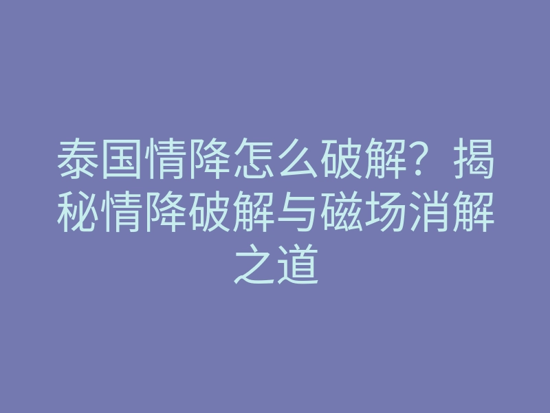 泰国情降怎么破解?揭秘情降破解与磁场消解之道