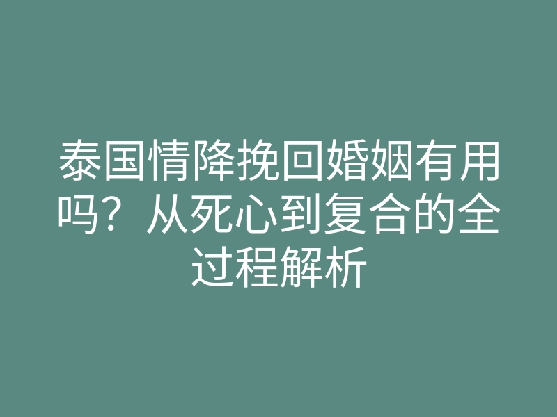 泰国情降挽回婚姻有用吗?从死心到复合的全过程解析