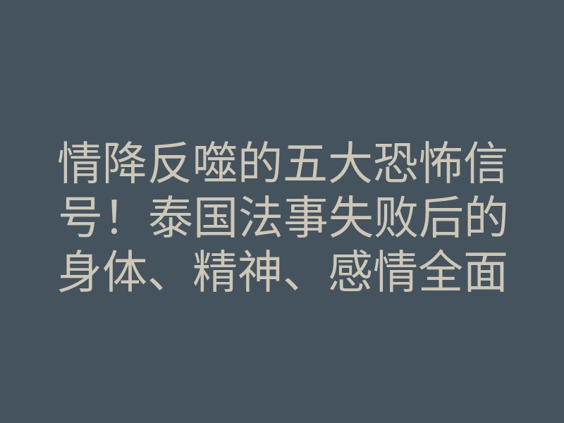 情降反噬的五大恐怖信号!泰国法事失败后的身体、精神、感情全面崩塌