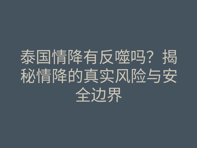 泰国情降有反噬吗?揭秘情降的真实风险与安全边界