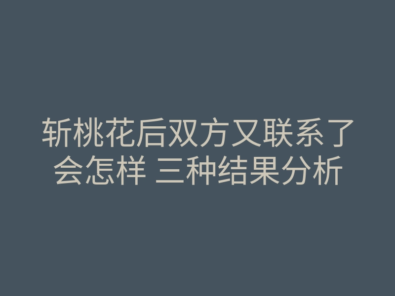 斩桃花后双方又联系了会怎样 三种结果分析
