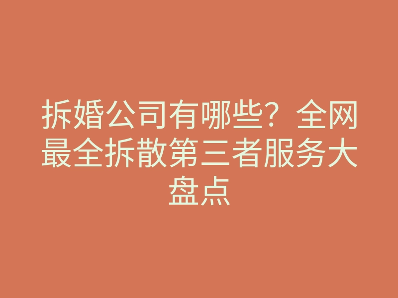拆婚公司有哪些?全网最全拆散第三者服务大盘点