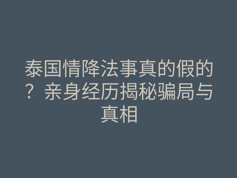 泰国情降法事真的假的?亲身经历揭秘骗局与真相