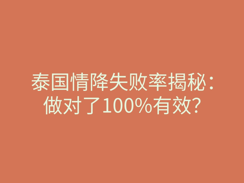 泰国情降失败率揭秘:做对了100%有效?