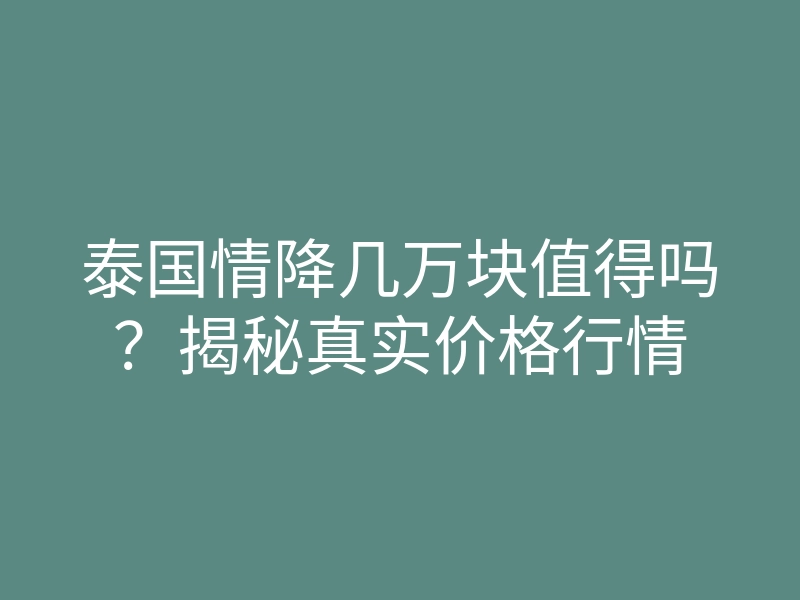 泰国情降几万块值得吗?揭秘真实价格行情