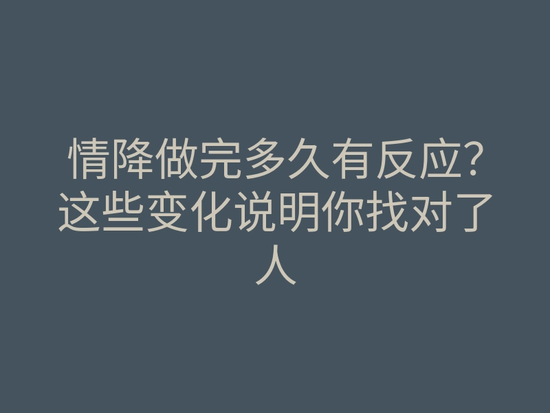 情降做完多久有反应?这些变化说明你找对了人