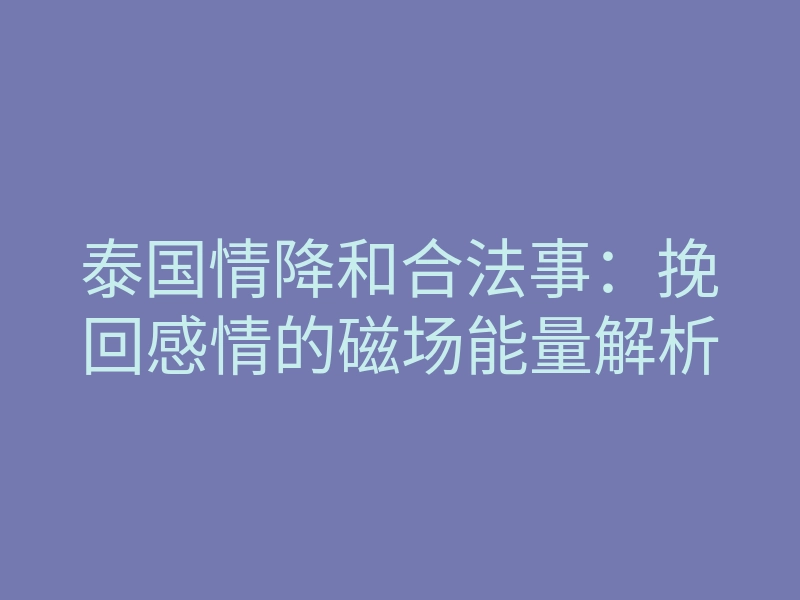 泰国情降和合法事：挽回感情的磁场能量解析