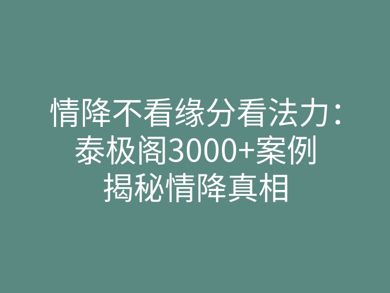 情降不看缘分看法力:泰极阁3000+案例揭秘情降真相