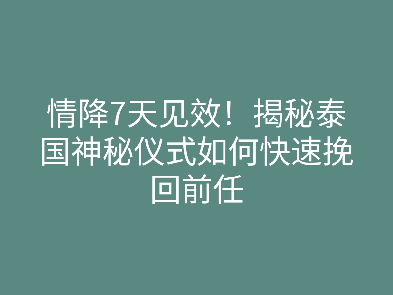 情降7天见效！揭秘泰国神秘仪式如何快速挽回前任