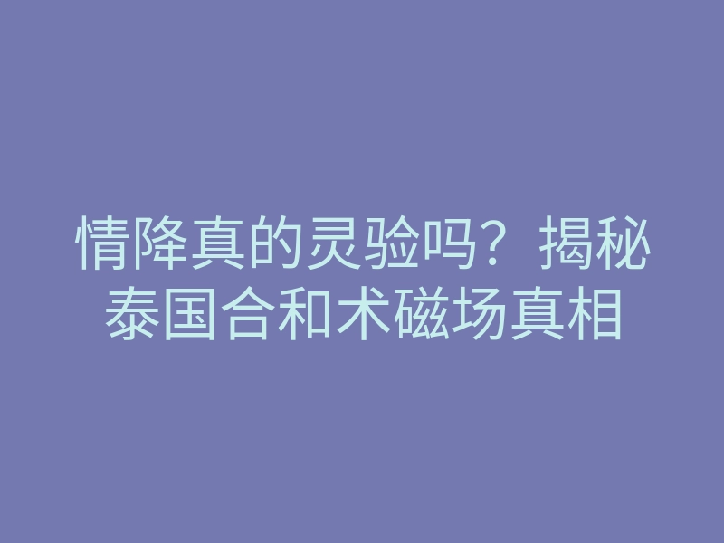 情降真的灵验吗?揭秘泰国合和术磁场真相