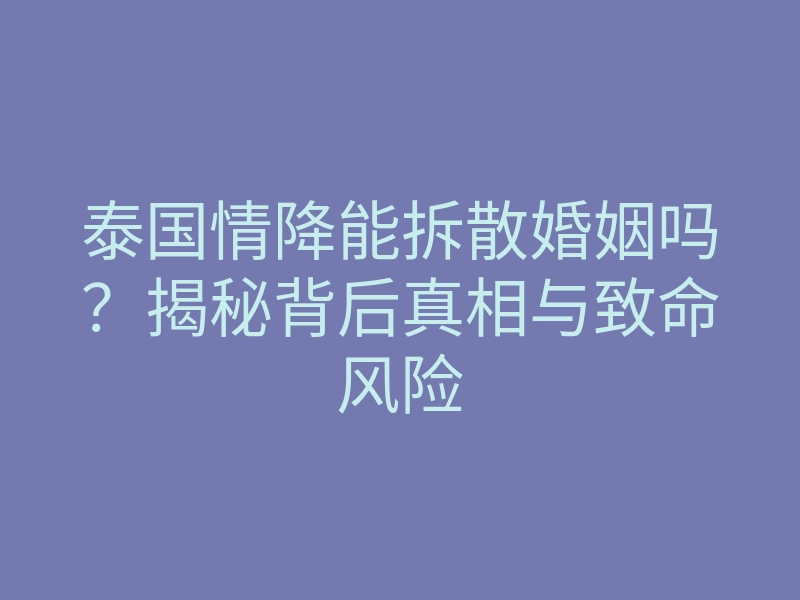 泰国情降能拆散婚姻吗?揭秘背后真相与致命风险