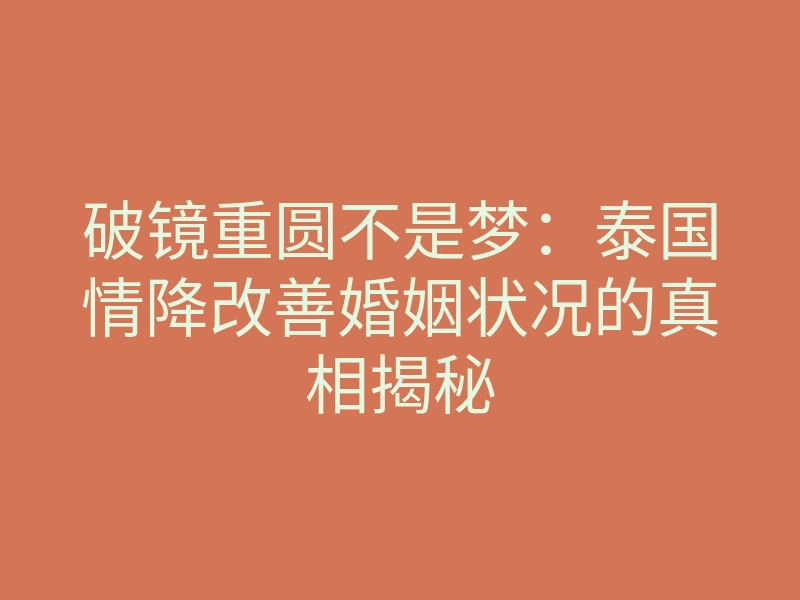 破镜重圆不是梦:泰国情降改善婚姻状况的真相揭秘