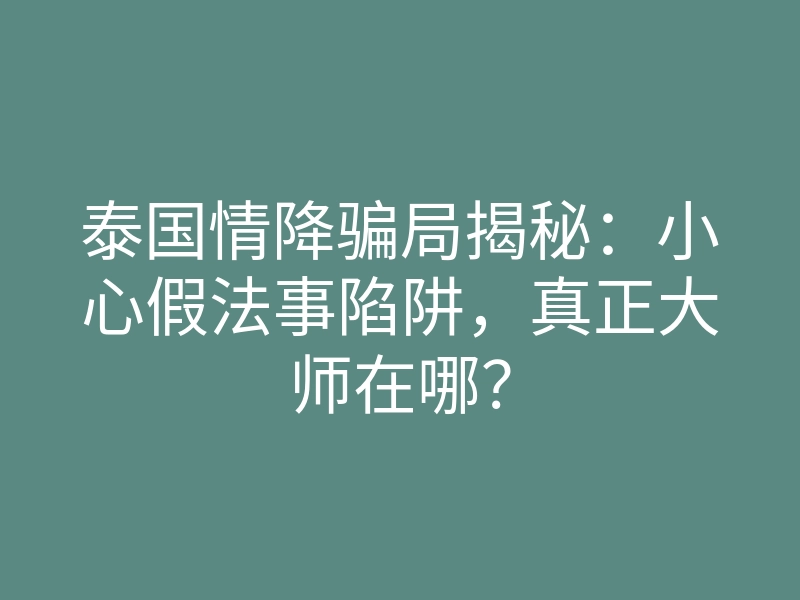 泰国情降骗局揭秘:小心假法事陷阱,真正大师在哪?