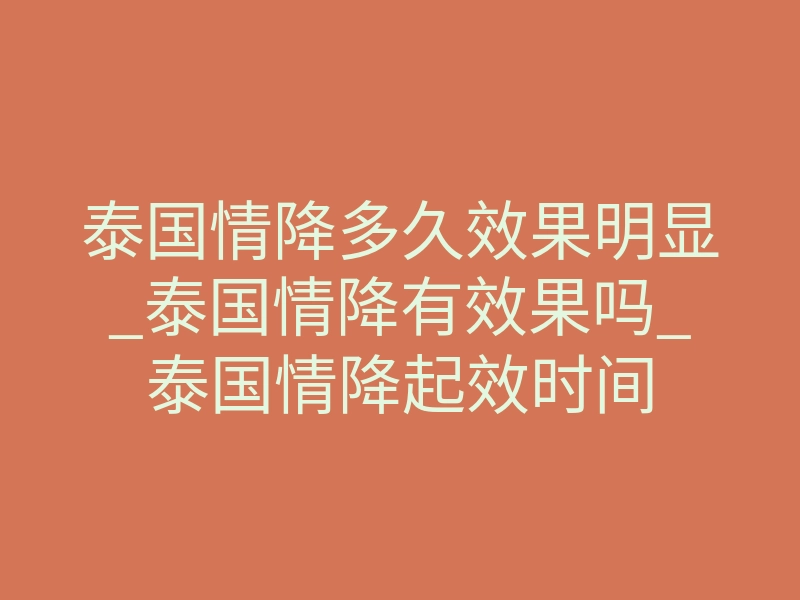 泰国情降多久效果明显_泰国情降有效果吗_泰国情降起效时间