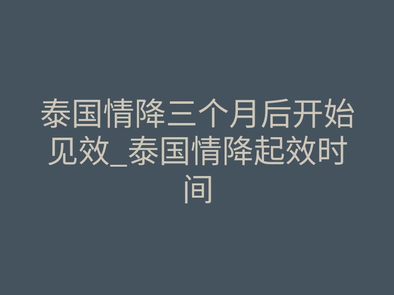 泰国情降三个月后开始见效_泰国情降起效时间