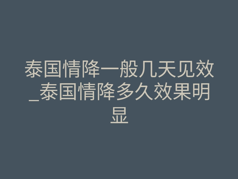 泰国情降一般几天见效_泰国情降多久效果明显