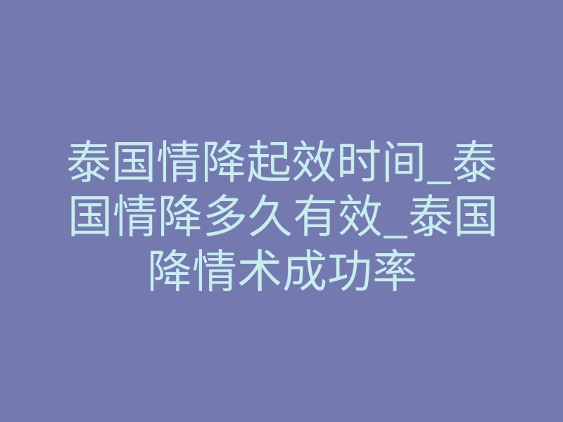 泰国情降起效时间_泰国情降多久有效_泰国降情术成功率