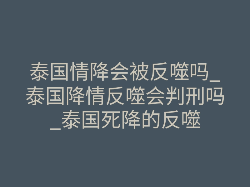 泰国情降会被反噬吗_泰国降情反噬会判刑吗_泰国死降的反噬