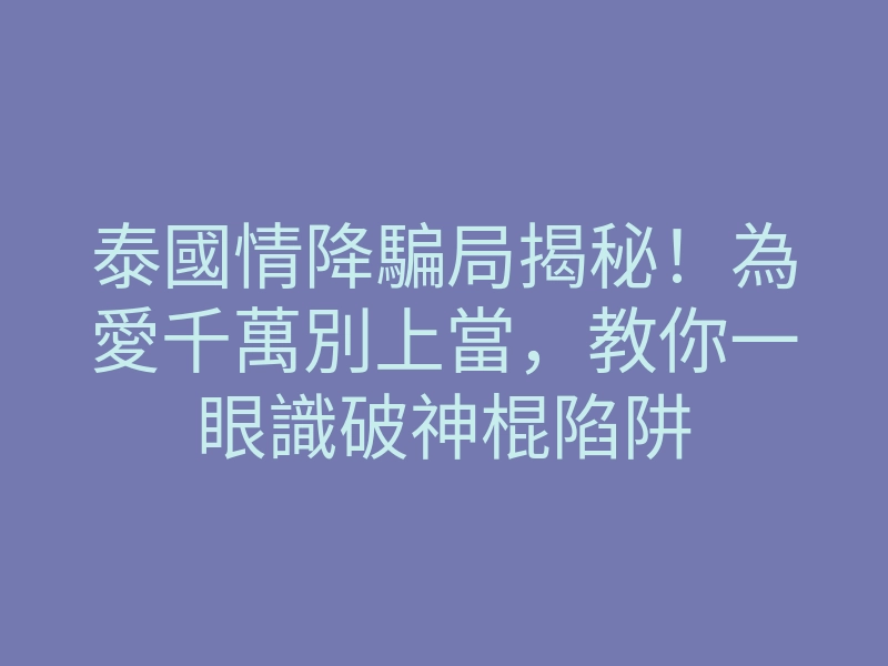 泰國情降騙局揭秘!為愛千萬別上當,教你一眼識破神棍陷阱