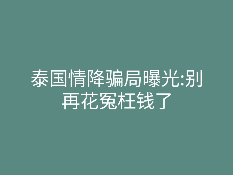 泰国情降骗局曝光:别再花冤枉钱了