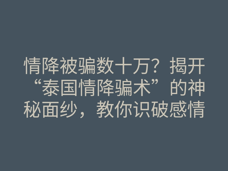 情降被骗数十万?揭开“泰国情降骗术”的神秘面纱,教你识破感情挽回陷阱!