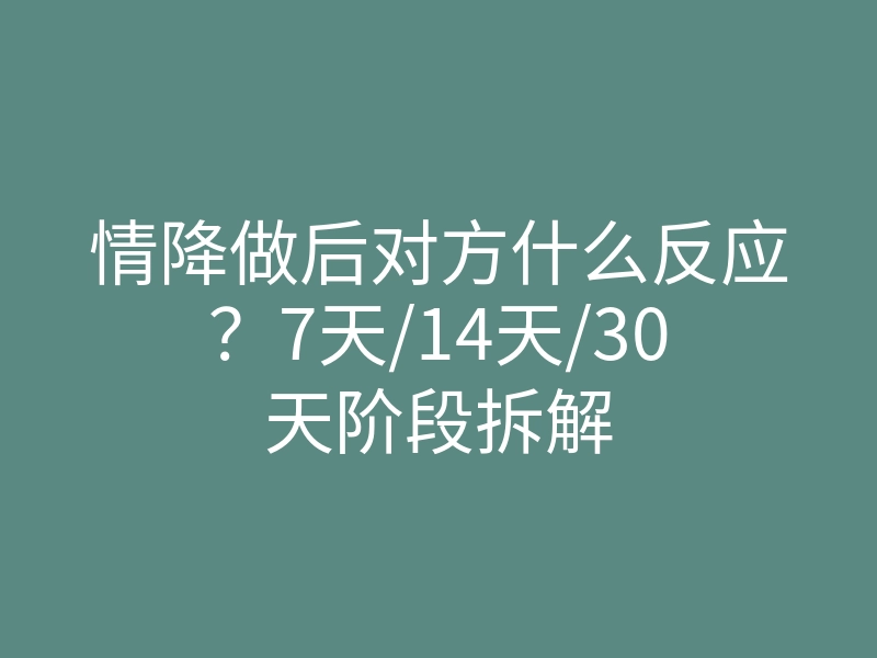 情降做后对方什么反应?7天/14天/30天阶段拆解
