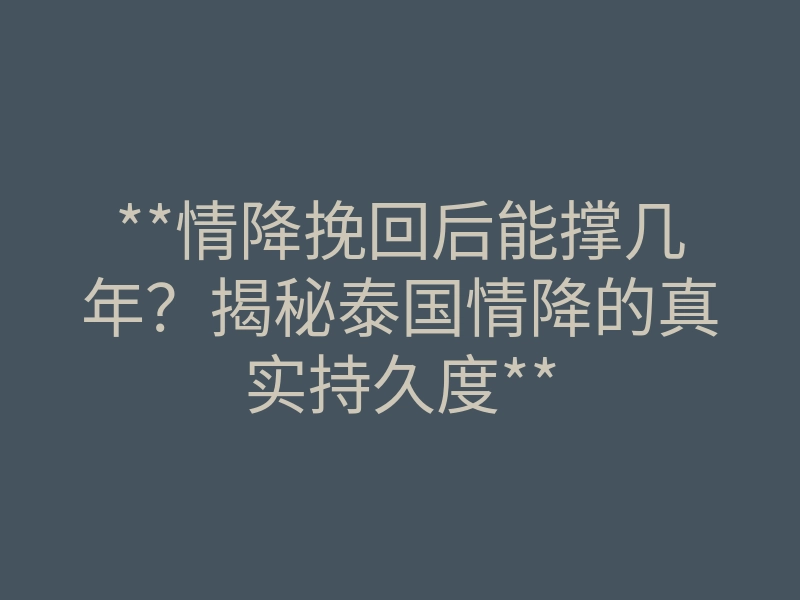 **情降挽回后能撑几年?揭秘泰国情降的真实持久度**