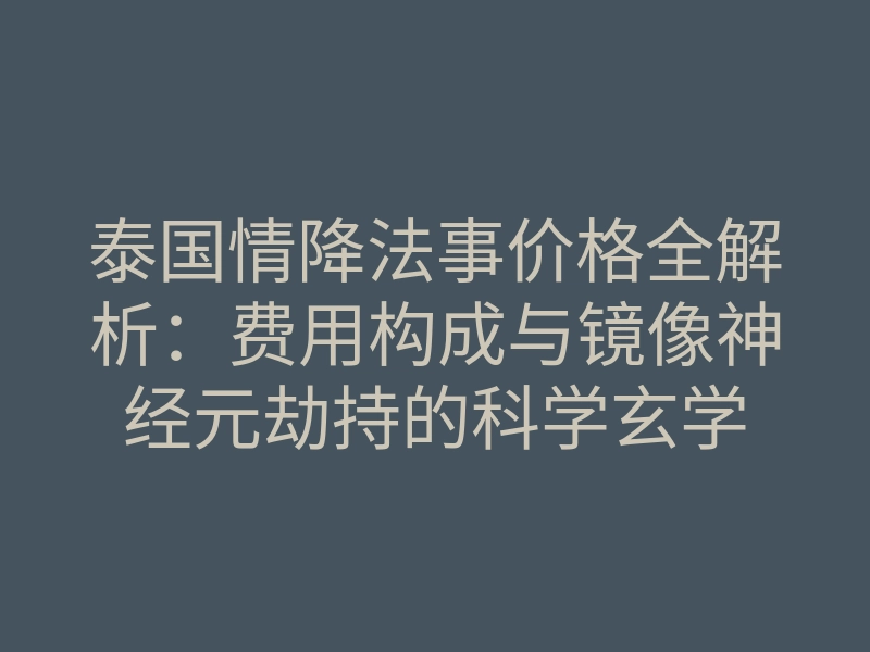泰国情降法事价格全解析：费用构成与镜像神经元劫持的科学玄学