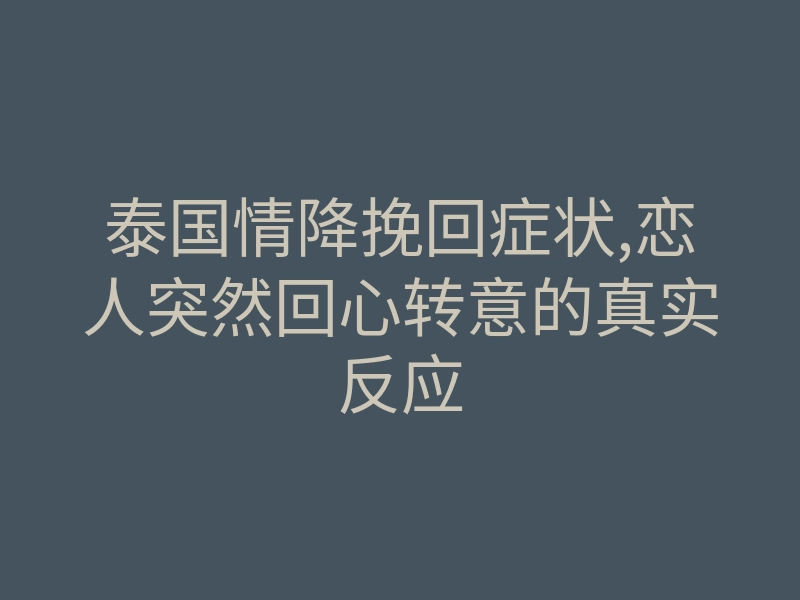 泰国情降挽回症状,恋人突然回心转意的真实反应