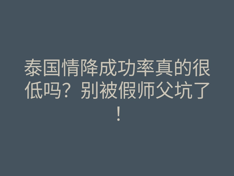 泰国情降成功率真的很低吗？别被假师父坑了！