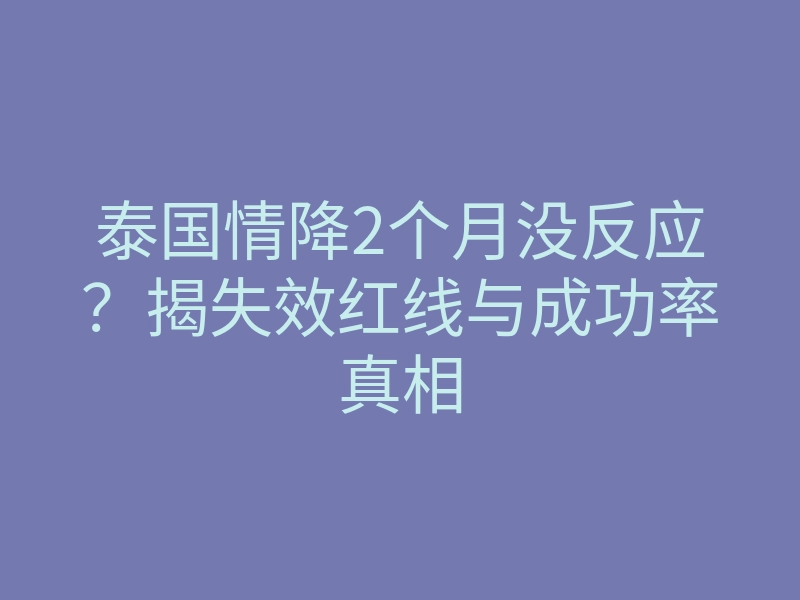 泰国情降2个月没反应?揭失效红线与成功率真相