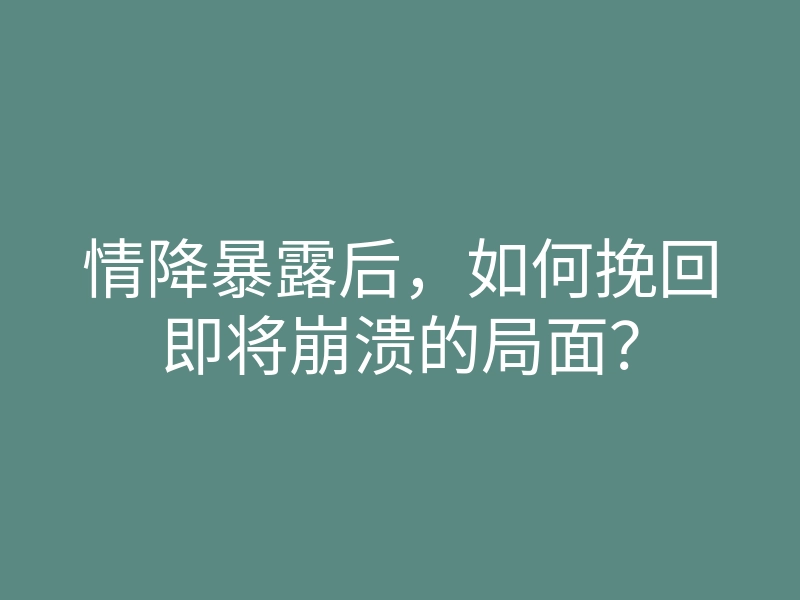 情降暴露后,如何挽回即将崩溃的局面?