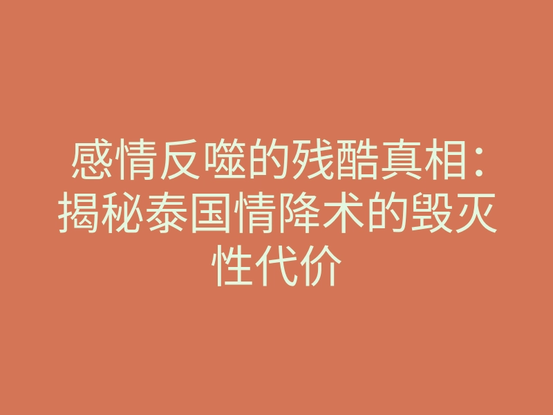 感情反噬的残酷真相:揭秘泰国情降术的毁灭性代价