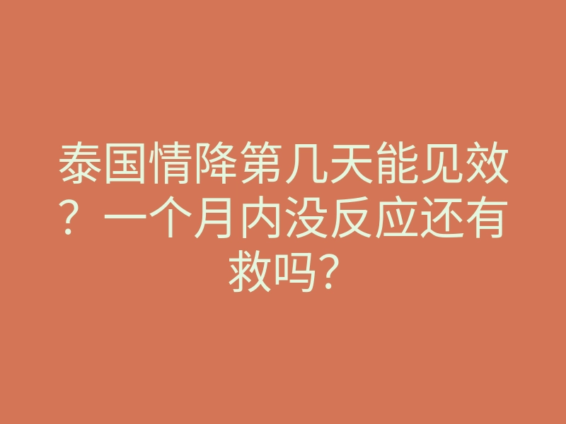 泰国情降第几天能见效?一个月内没反应还有救吗?
