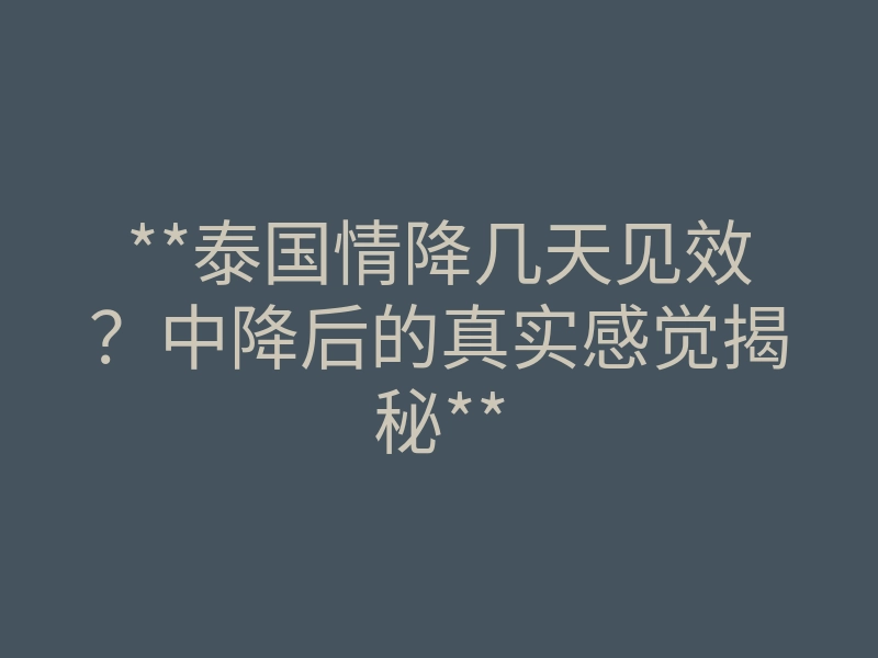 **泰国情降几天见效?中降后的真实感觉揭秘**