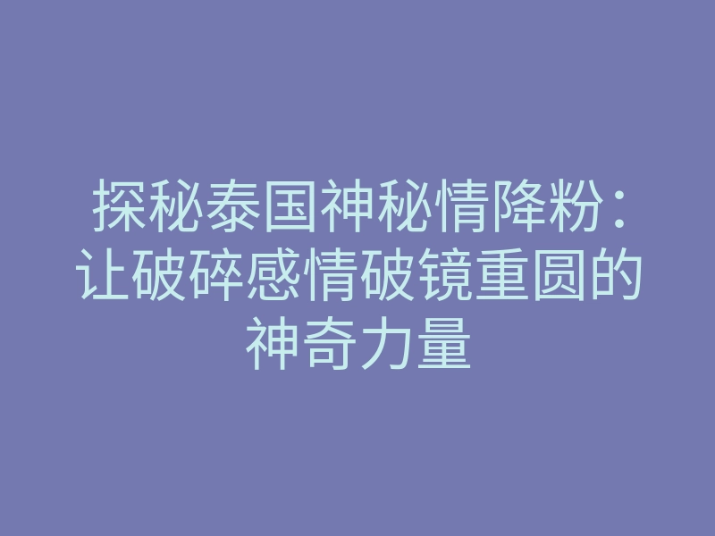 探秘泰国神秘情降粉:让破碎感情破镜重圆的神奇力量