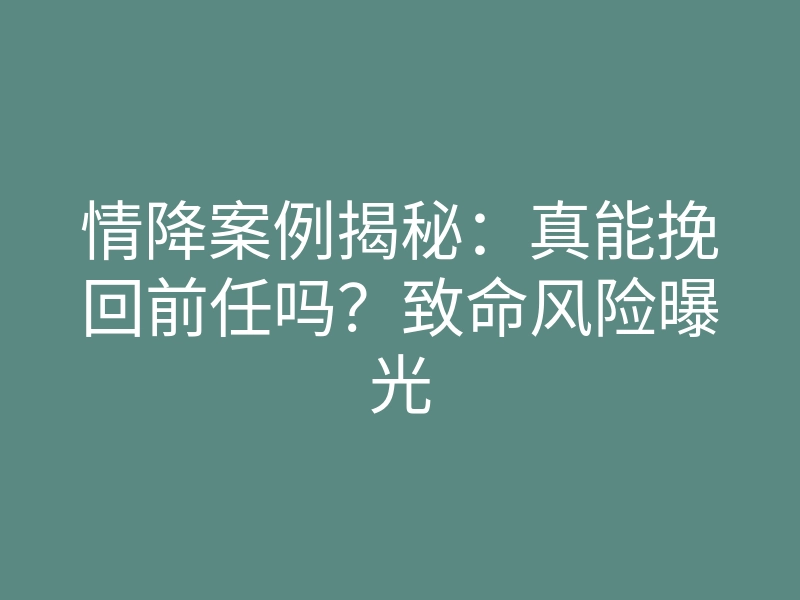 情降案例揭秘:真能挽回前任吗?致命风险曝光