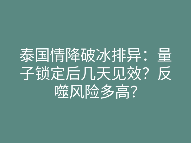 泰国情降破冰排异:量子锁定后几天见效?反噬风险多高?