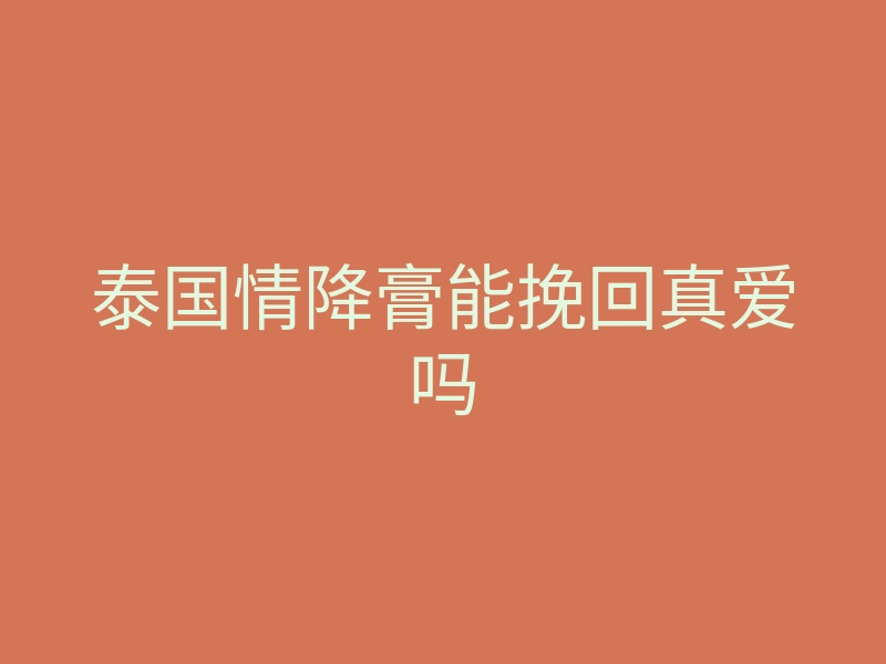 泰国情降膏能挽回真爱吗