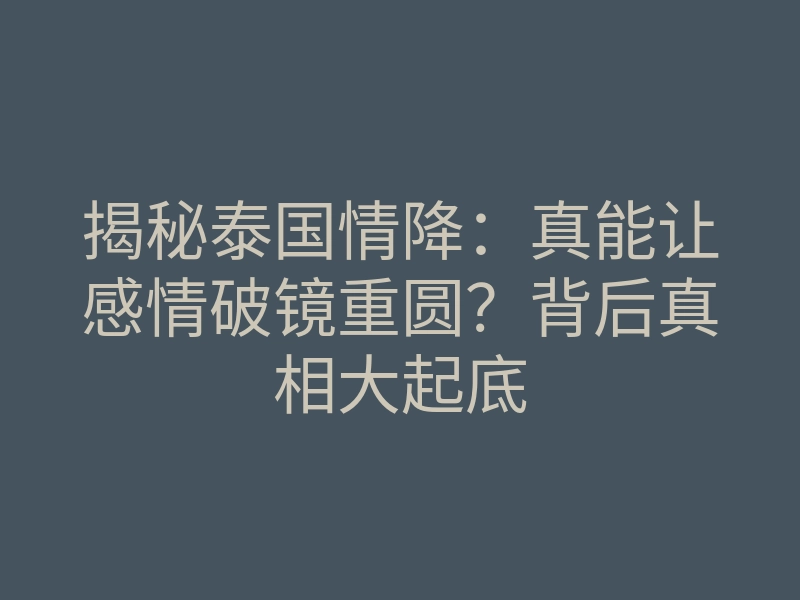 揭秘泰国情降:真能让感情破镜重圆?背后真相大起底