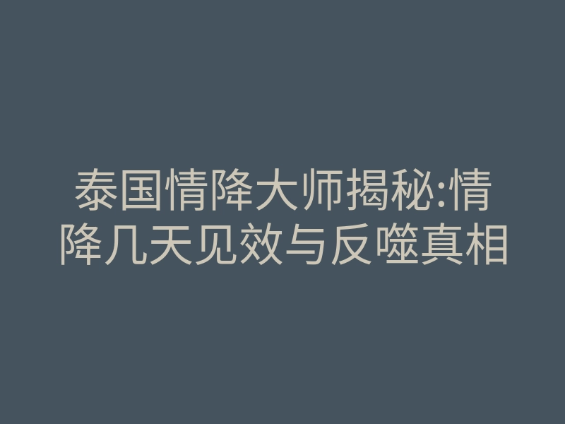 泰国情降大师揭秘:情降几天见效与反噬真相