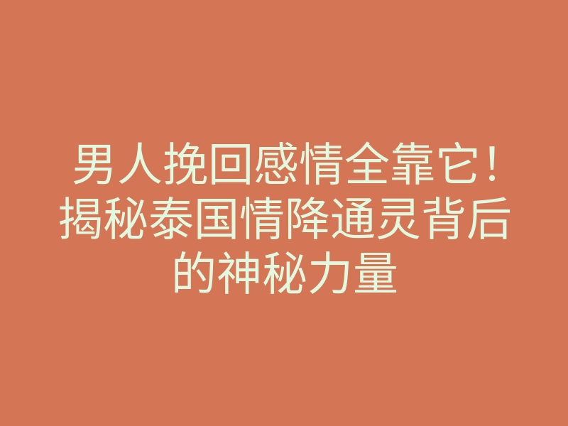 男人挽回感情全靠它!揭秘泰国情降通灵背后的神秘力量