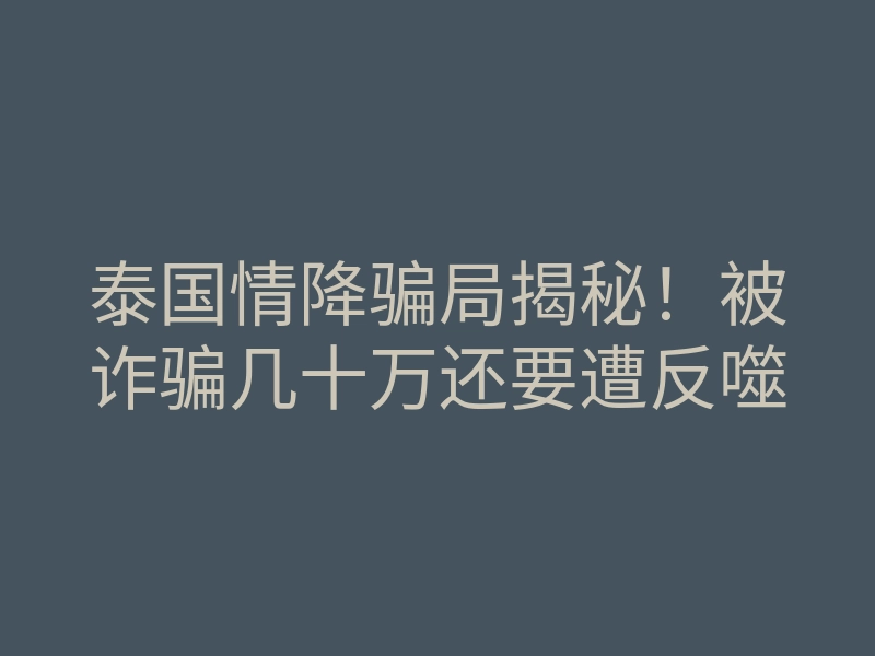 泰国情降骗局揭秘!被诈骗几十万还要遭反噬