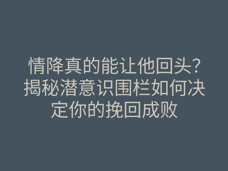 情降真的能让他回头？揭秘潜意识围栏如何决定你的挽回成败