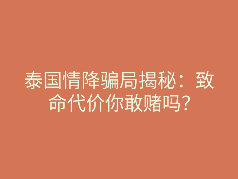 泰国情降骗局揭秘：致命代价你敢赌吗？