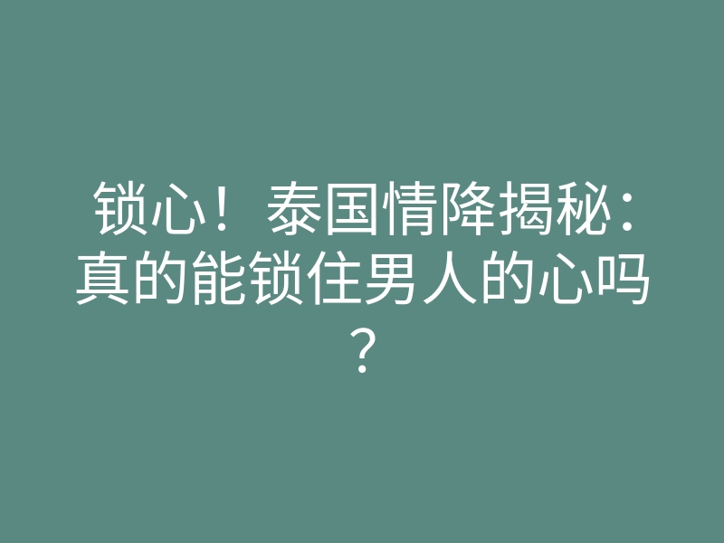 锁心!泰国情降揭秘:真的能锁住男人的心吗?