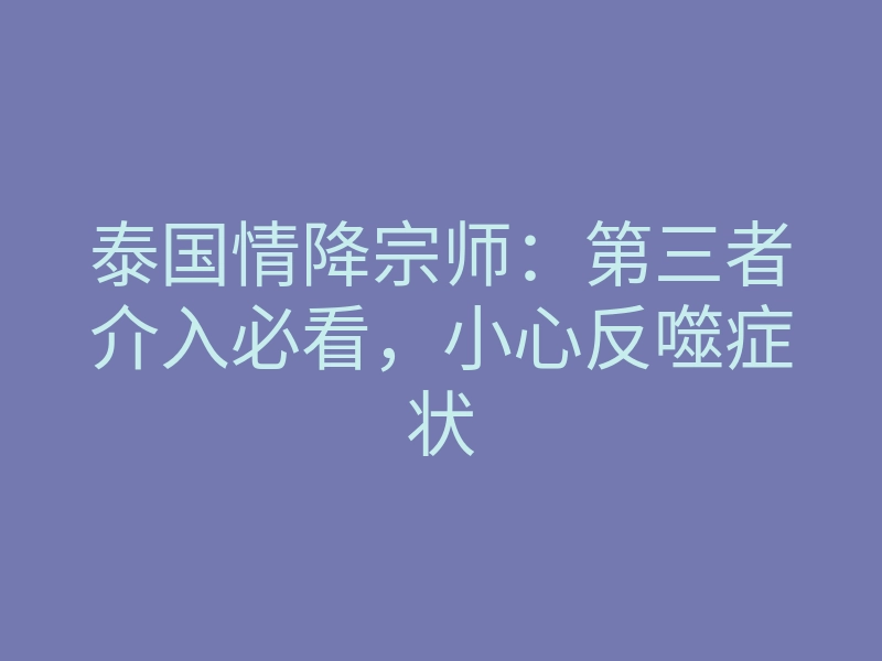 泰国情降宗师:第三者介入必看,小心反噬症状