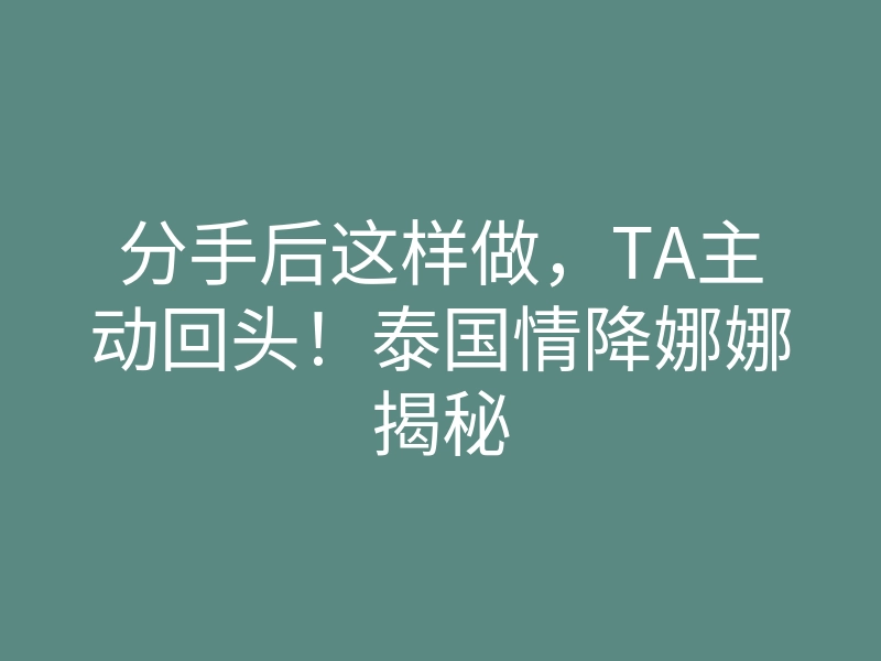 分手后这样做,TA主动回头!泰国情降娜娜揭秘